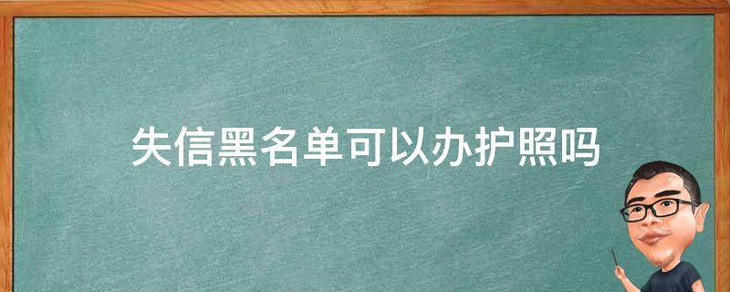 失信黑名单可以办护照吗（失信人员黑名单可以办护照吗）