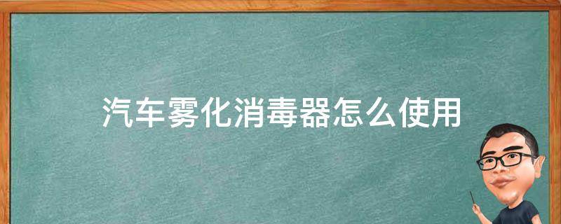 汽车雾化消毒器怎么使用（汽车雾化消毒机怎么使用）