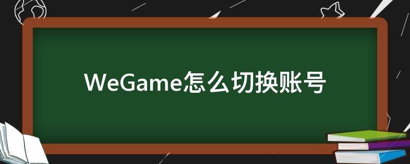 WeGame怎么切换账号 wegame换账号游戏打不开