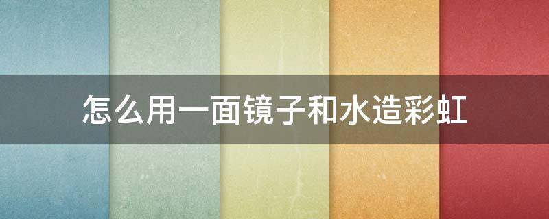 怎么用一面镜子和水造彩虹 怎么用一面镜子和水造彩虹图片