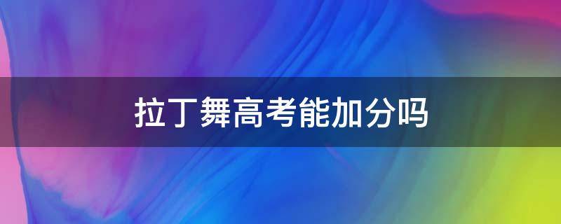 拉丁舞高考能加分吗 拉丁舞高考能加分吗是否能成为大学的敲门砖