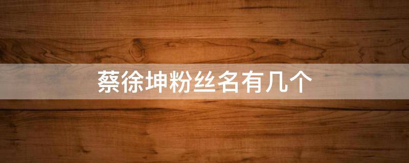 蔡徐坤粉丝名有几个（蔡徐坤有多少个粉丝名）