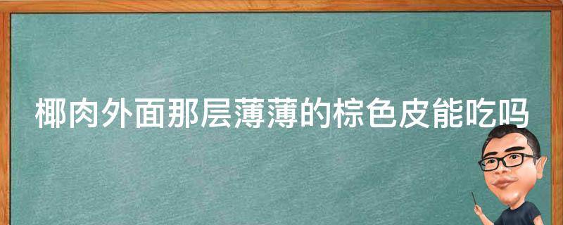 椰肉外面那层薄薄的棕色皮能吃吗 椰肉带一层红褐色的皮