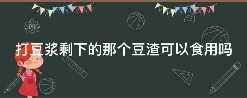 打豆浆剩下的那个豆渣可以食用吗 打豆浆剩下的那个豆渣可以食用吗视频