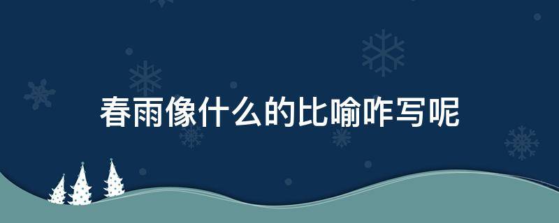 春雨像什么的比喻咋写呢 春雨像什么的比喻句