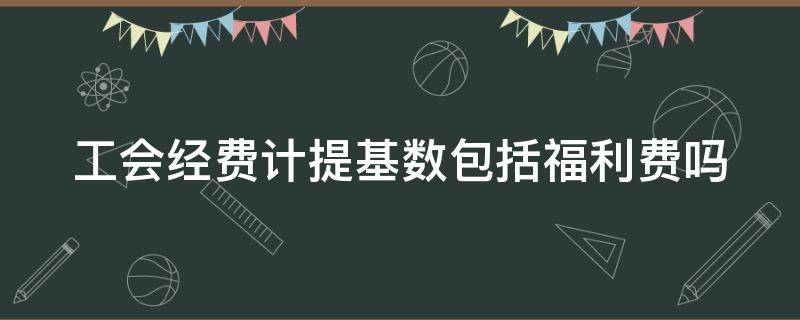 工会经费计提基数包括福利费吗 工会经费计提基数是不是计税工资总额