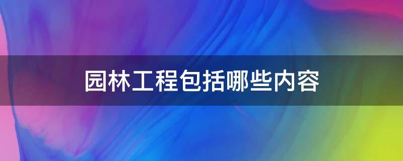 园林工程包括哪些内容（园林工程主要包括哪些工程）