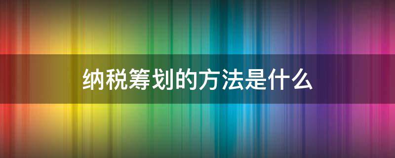 纳税筹划的方法是什么（纳税筹划指的是什么）