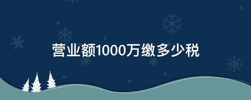 营业额1000万缴多少税 1000万营业额交多少税