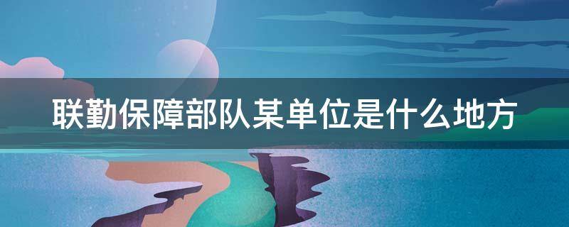 联勤保障部队某单位是什么地方（联勤保障部队某单位是什么地方的部门）