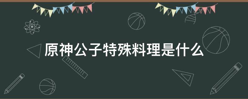 原神公子特殊料理是什么 原神所有料理