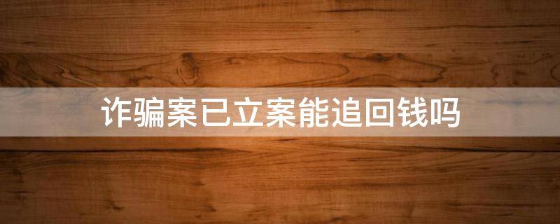 诈骗案已立案能追回钱吗 诈骗案已经立案钱能追回来吗