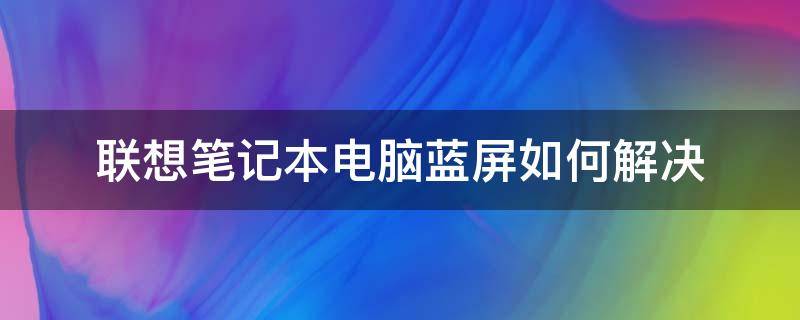 联想笔记本电脑蓝屏如何解决 联想笔记本电脑蓝屏怎么解决步骤