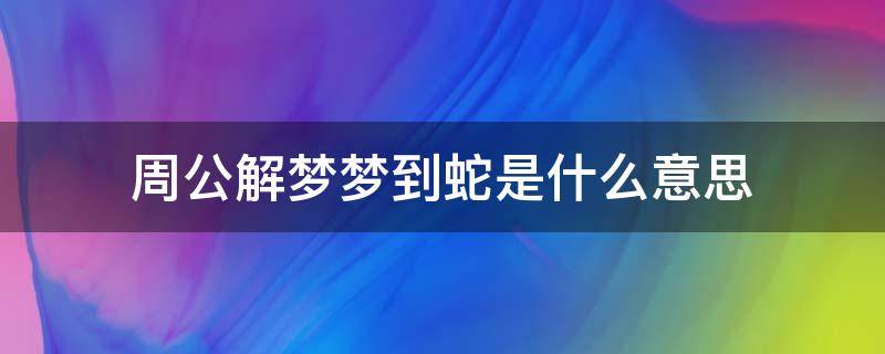 周公解梦梦到蛇是什么意思 梦的解析梦见蛇是什么意思