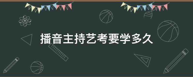 播音主持艺考要学多久 播音主持学一年能考艺考吗