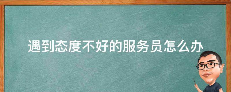 遇到态度不好的服务员怎么办 总是遇到态度不好的服务员