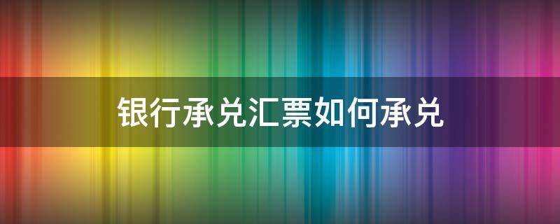 银行承兑汇票如何承兑 承兑汇票怎么开