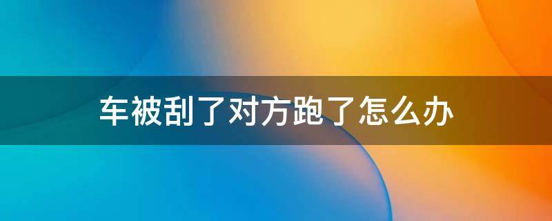 车被刮了对方跑了怎么办（车被刮了对方跑了怎么办多久能出来）