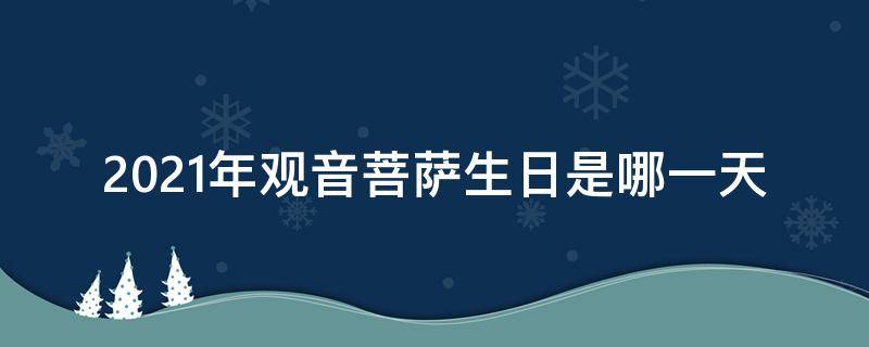 2021年观音菩萨生日是哪一天（2021年观音菩萨生日是哪一天弥陀佛的生日是什么时候）