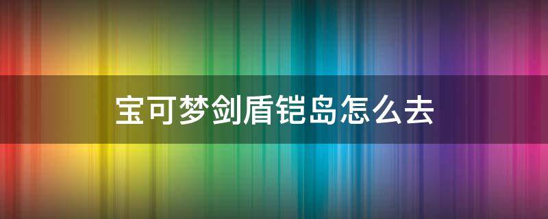 宝可梦剑盾铠岛怎么去（宝可梦盾铠岛在哪里）