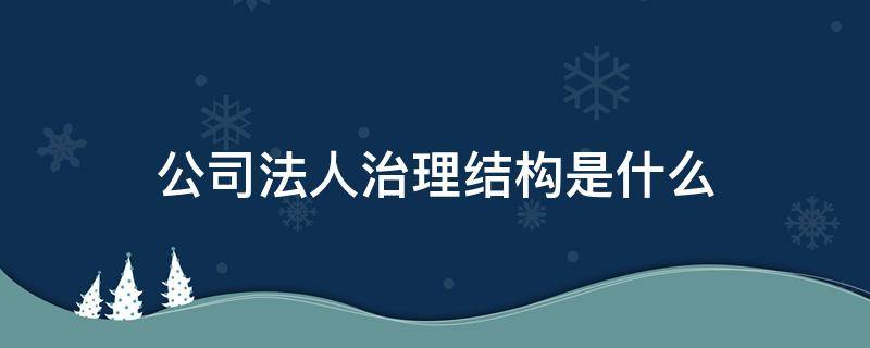 公司法人治理结构是什么 公司的法人治理结构包括哪些