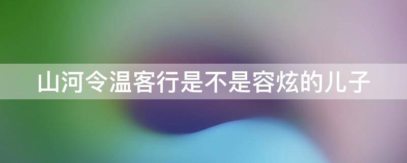 山河令温客行是不是容炫的儿子 山河令的温客行是好人吗