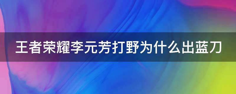 王者荣耀李元芳打野为什么出蓝刀 王者荣耀李元芳为什么要出蓝色打野刀