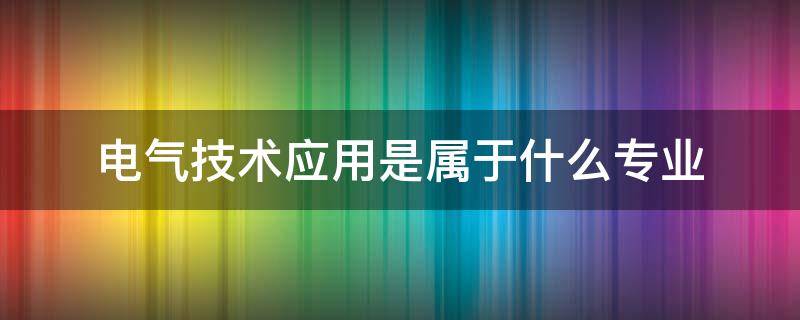 电气技术应用是属于什么专业（电气专业的应用）