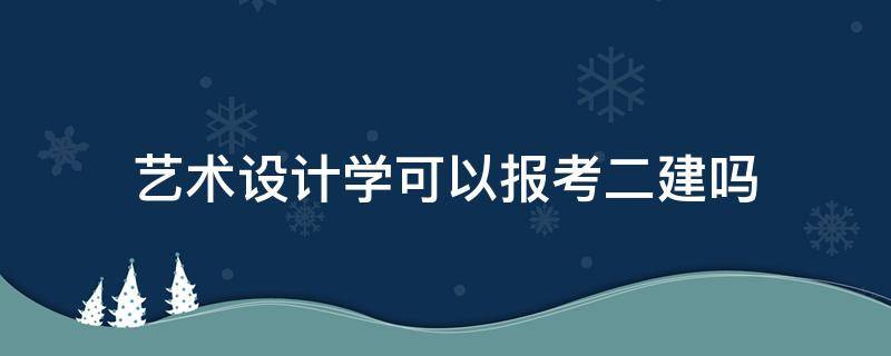 艺术设计学可以报考二建吗 环境艺术设计能报考二建吗