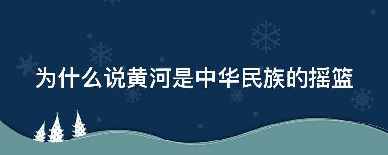 为什么说黄河是中华民族的摇篮（为什么说黄河是中华民族的摇篮是我们的母亲河）