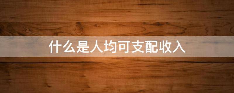 什么是人均可支配收入 什么是人均可支配收入和人均纯收入