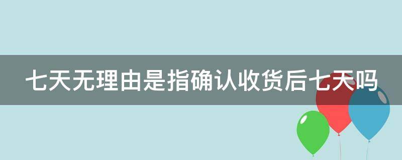 七天无理由是指确认收货后七天吗 七天无理由是指确认收货后七天吗-规则须知