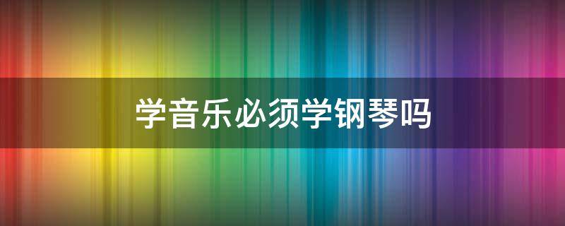 学音乐必须学钢琴吗 学音乐必须要学钢琴吗