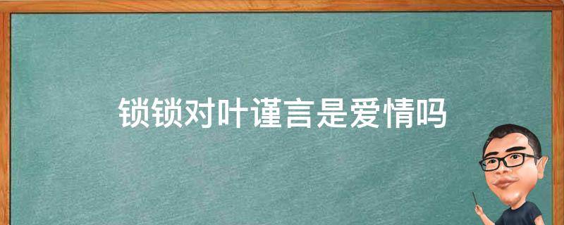 锁锁对叶谨言是爱情吗 叶谨言对锁锁是什么感情