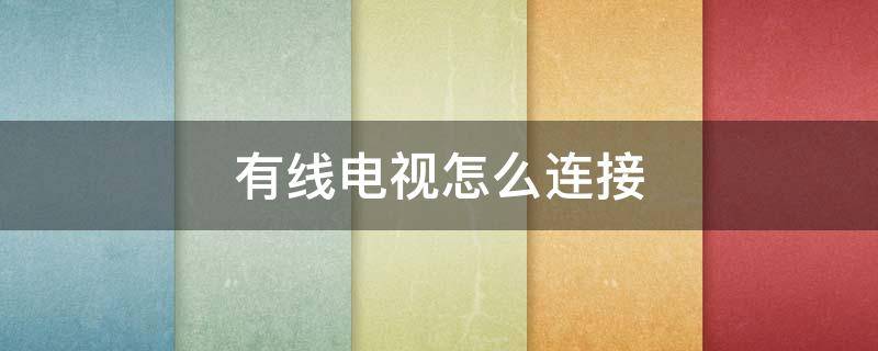 有线电视怎么连接 有线电视怎么连接手机投屏