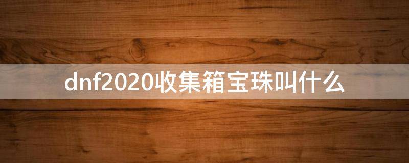 dnf2020收集箱宝珠叫什么 dnf收集箱宝珠2019