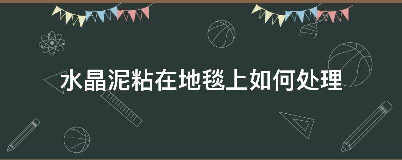 水晶泥粘在地毯上如何处理 水晶泥粘在毛毯子上怎么处理