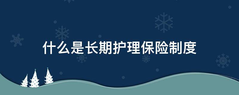 什么是长期护理保险制度（探索建立长期护理保险制度）