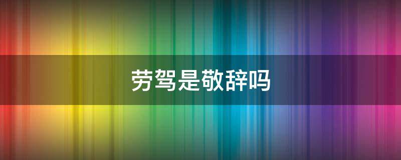 劳驾是敬辞吗 劳驾是不是敬辞
