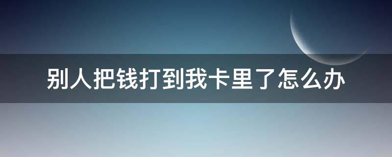 别人把钱打到我卡里了怎么办 别人的钱打到我卡上