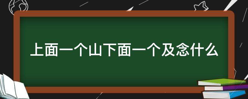 上面一个山下面一个及念什么（上边一个山下边一个及念什么）