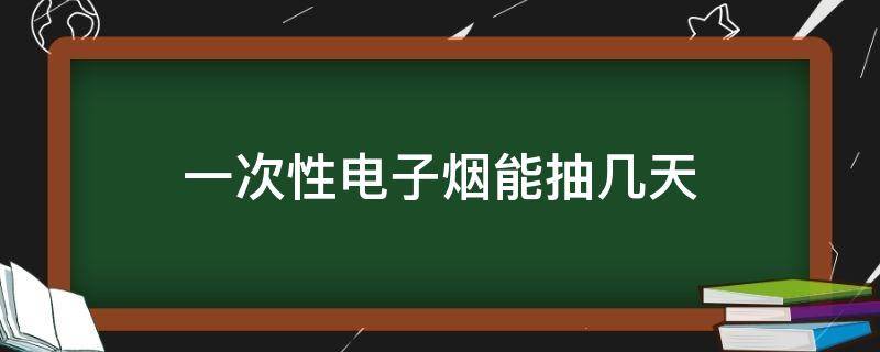 一次性电子烟能抽几天 一次性电子烟最多抽几天