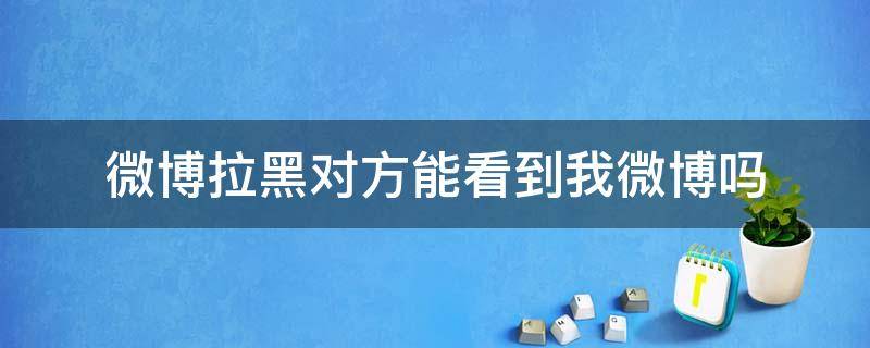 微博拉黑对方能看到我微博吗 微博拉黑对方能看到我的微博吗