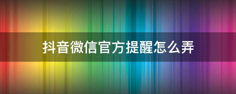 抖音微信官方提醒怎么弄（抖音的信息提醒怎么弄）