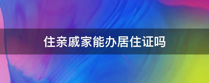 住亲戚家能办居住证吗 居住在亲戚家可以办居住证吗