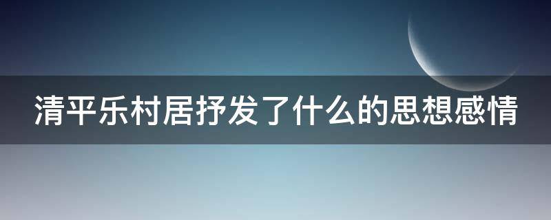 清平乐村居抒发了什么的思想感情 清平乐村居抒发了什么的思想感情呢