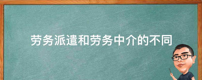 劳务派遣和劳务中介的不同（劳务派遣与中介的区别）