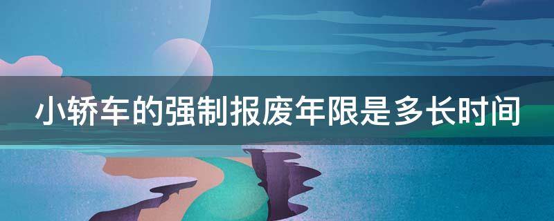 小轿车的强制报废年限是多长时间 小轿车的强制报废年限是多少