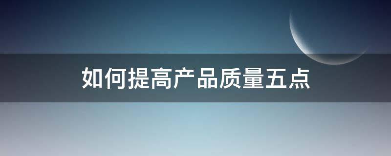 如何提高产品质量五点 怎么提高产品的质量