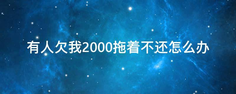 有人欠我2000拖着不还怎么办（有人欠我2000拖着不还怎么办联系不到）